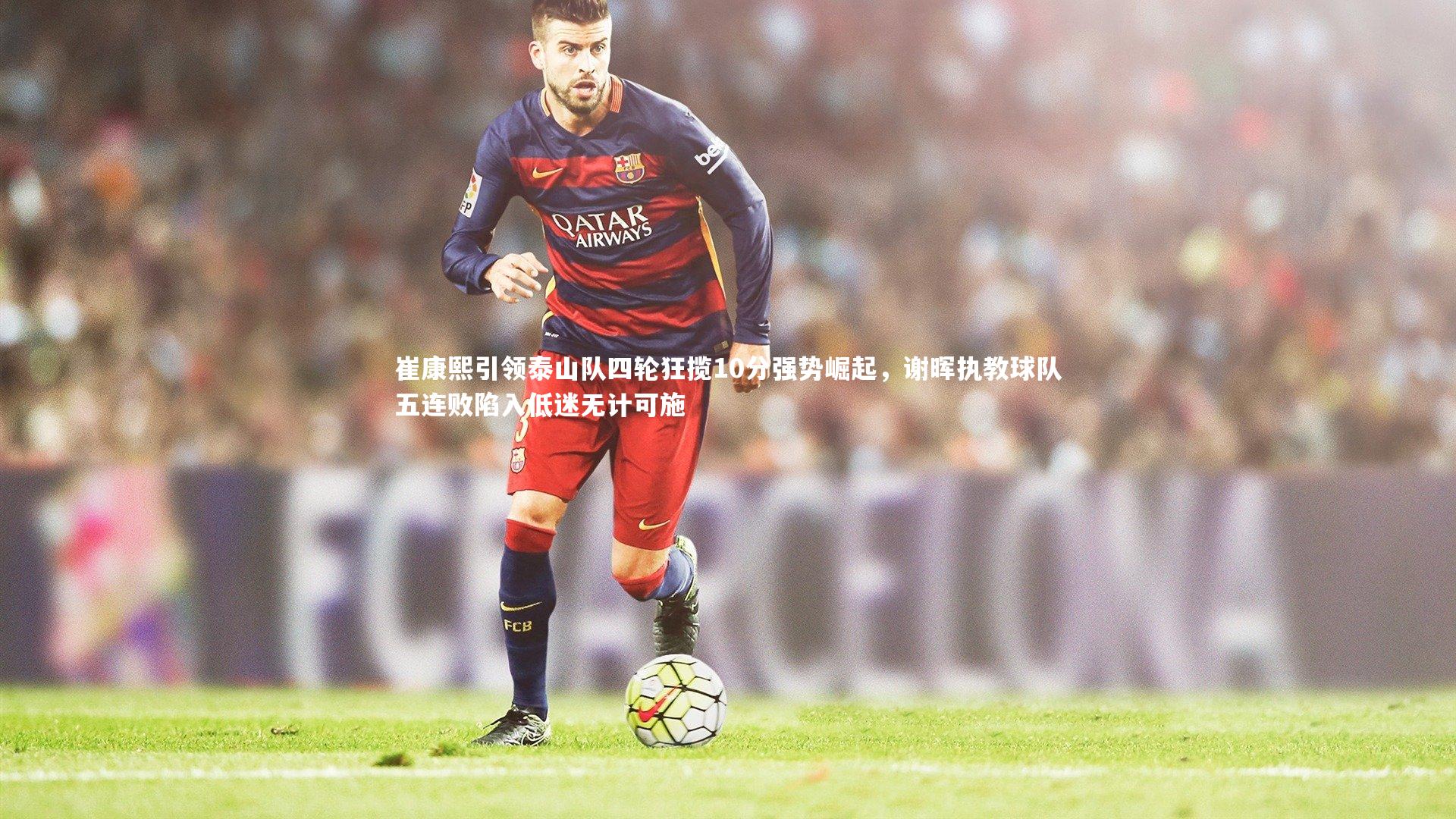 ng体育官网-崔康熙引领泰山队四轮狂揽10分强势崛起，谢晖执教球队五连败陷入低迷无计可施