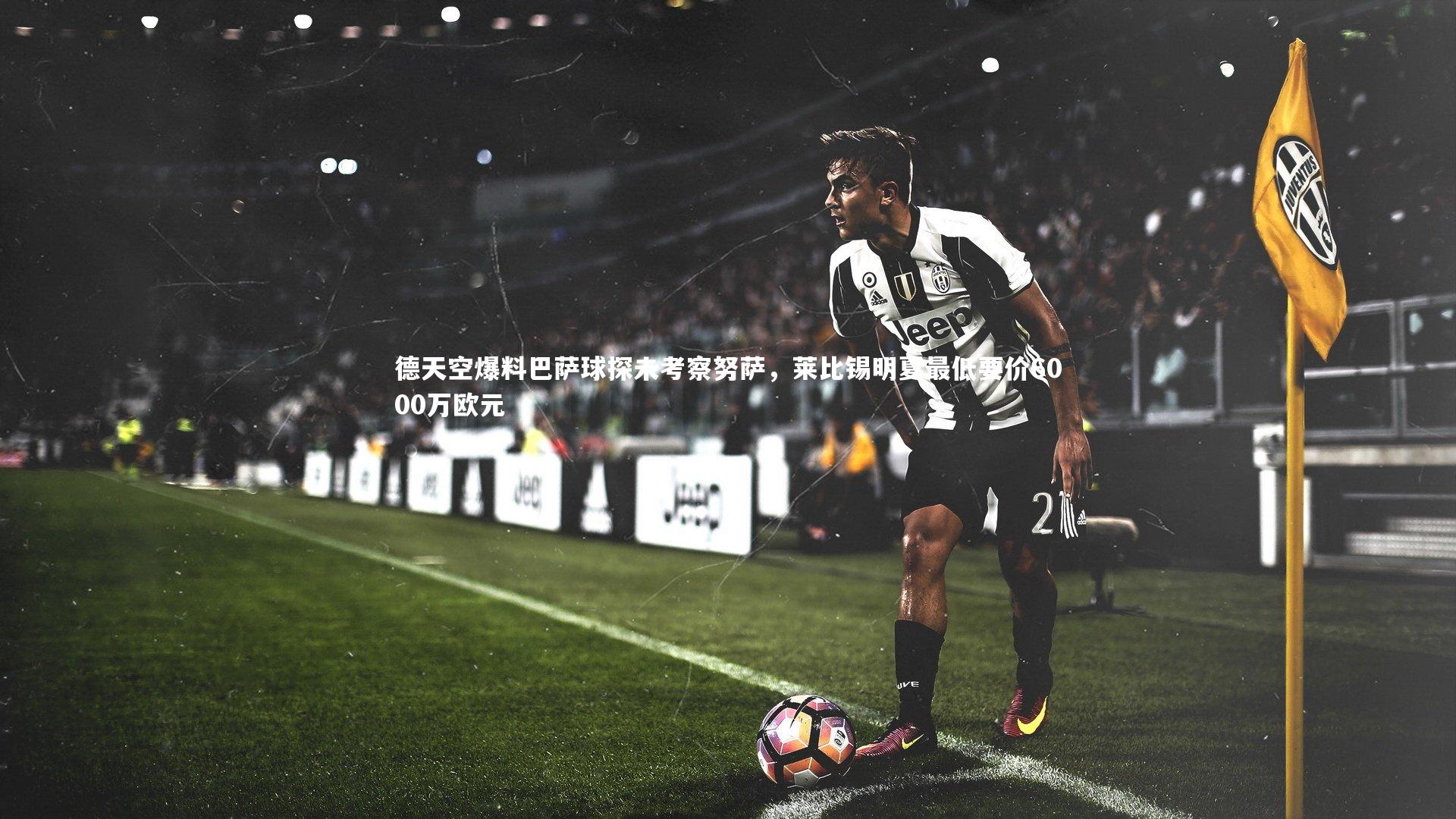 ng体育官网_德天空爆料巴萨球探未考察努萨，莱比锡明夏最低要价6000万欧元