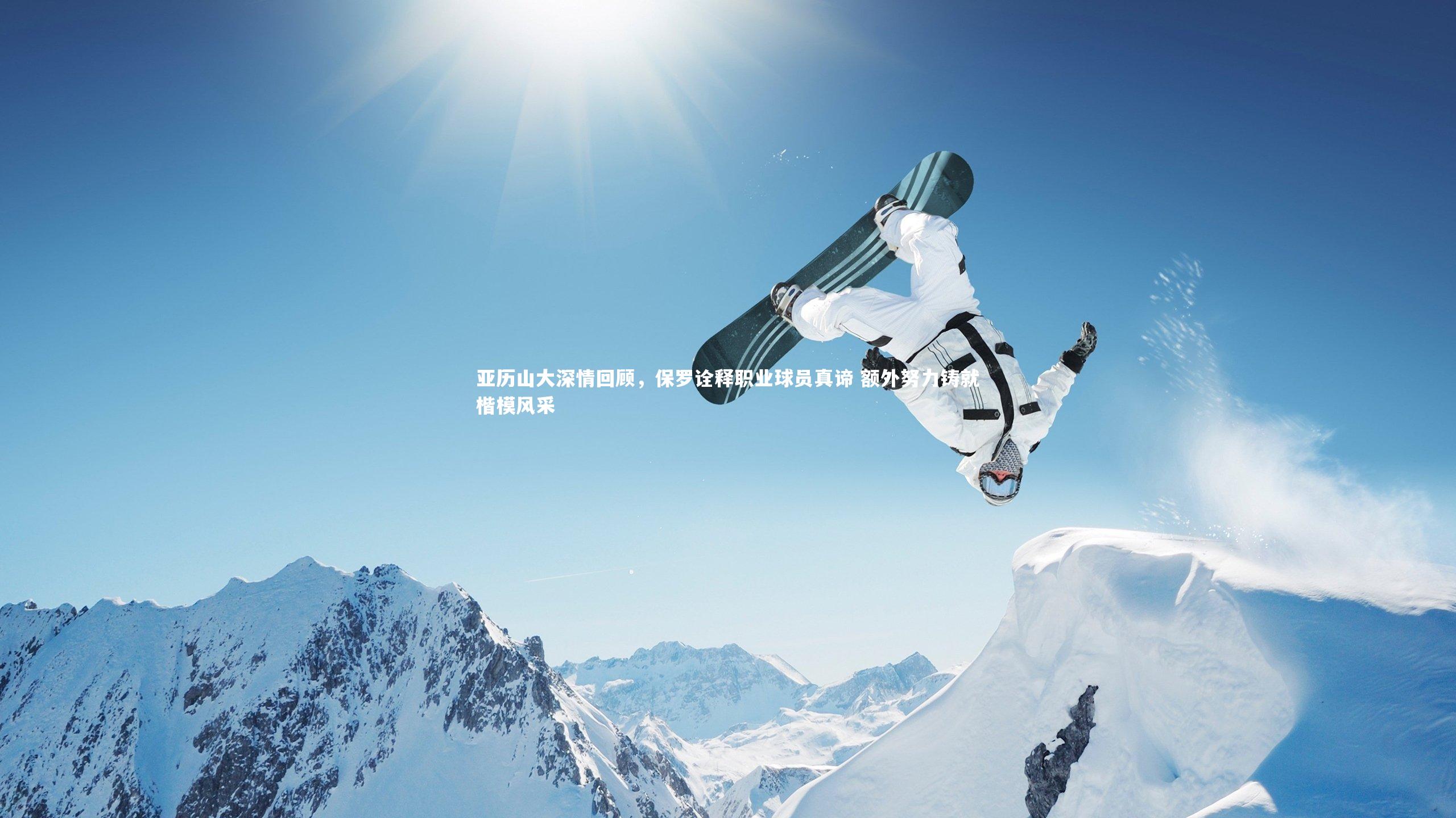 ng体育平台：亚历山大深情回顾，保罗诠释职业球员真谛 额外努力铸就楷模风采