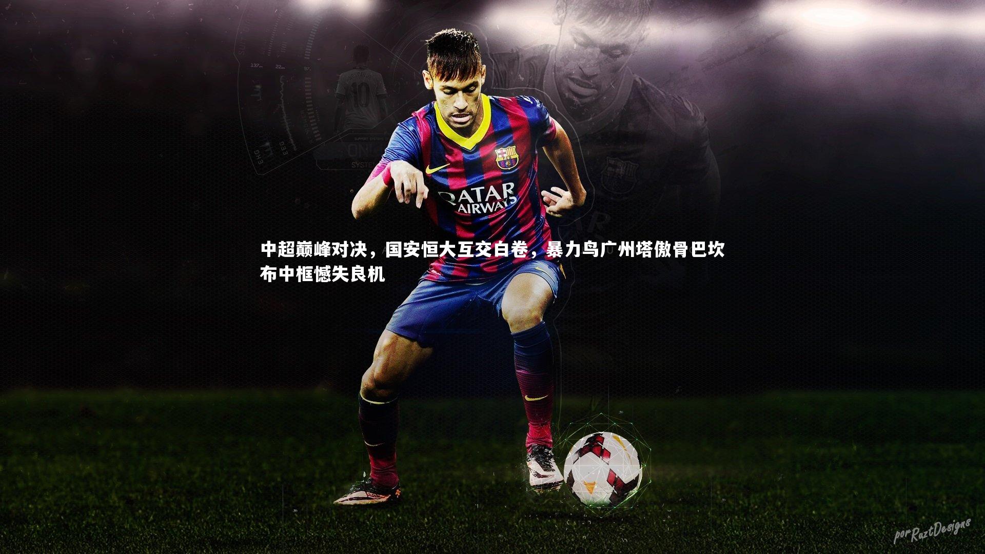 【ng体育官方网站】中超巅峰对决，国安恒大互交白卷，暴力鸟广州塔傲骨巴坎布中框憾失良机